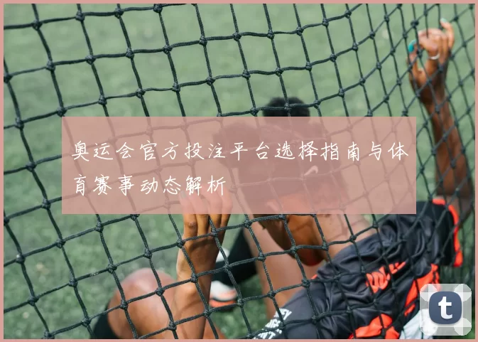 奥运会官方投注平台选择指南与体育赛事动态解析