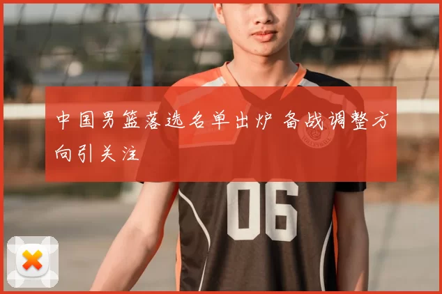 中国男篮落选名单出炉 备战调整方向引关注