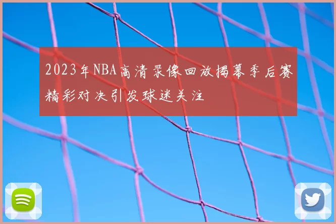 2023年NBA高清录像回放揭幕季后赛精彩对决引发球迷关注