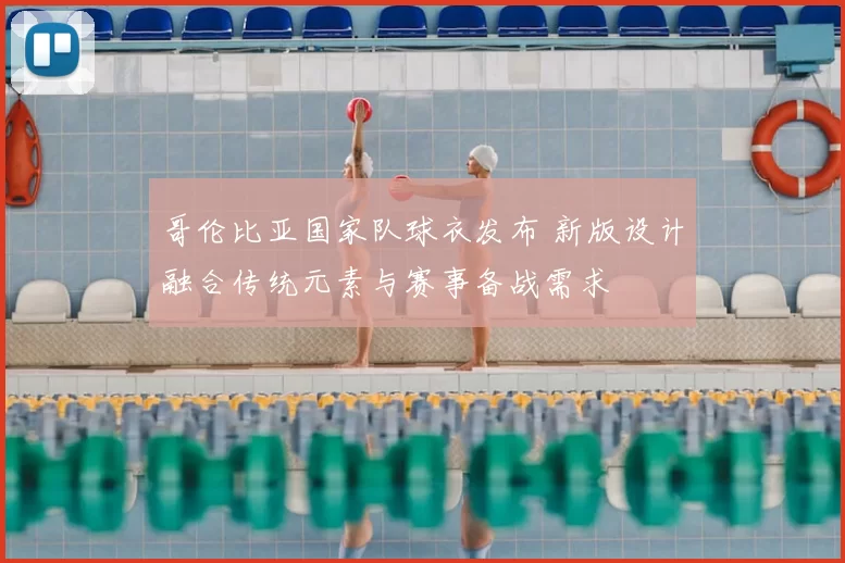 哥伦比亚国家队球衣发布 新版设计融合传统元素与赛事备战需求