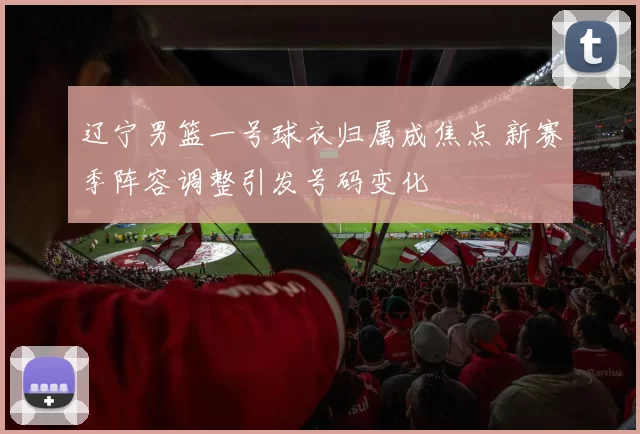 辽宁男篮一号球衣归属成焦点 新赛季阵容调整引发号码变化