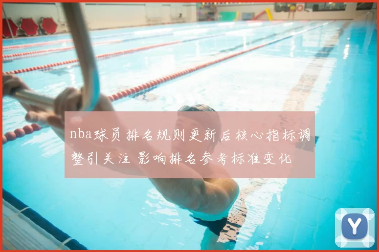 nba球员排名规则更新后核心指标调整引关注 影响排名参考标准变化