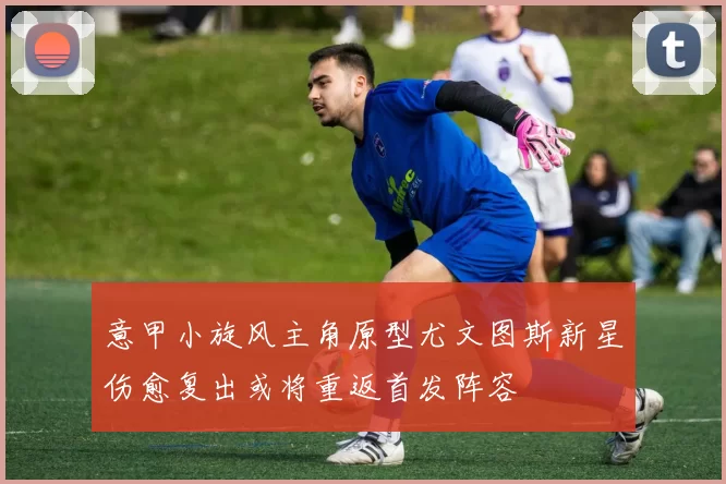 意甲小旋风主角原型尤文图斯新星伤愈复出或将重返首发阵容