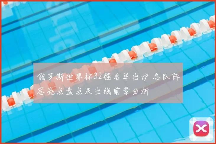 俄罗斯世界杯32强名单出炉 各队阵容亮点盘点及出线前景分析