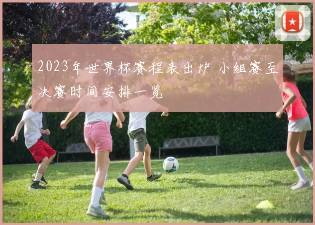 2023年世界杯赛程表出炉 小组赛至决赛时间安排一览