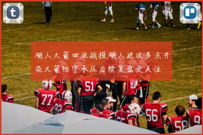湖人火箭回放战报湖人进攻多点开花火箭防守承压后续复盘受关注