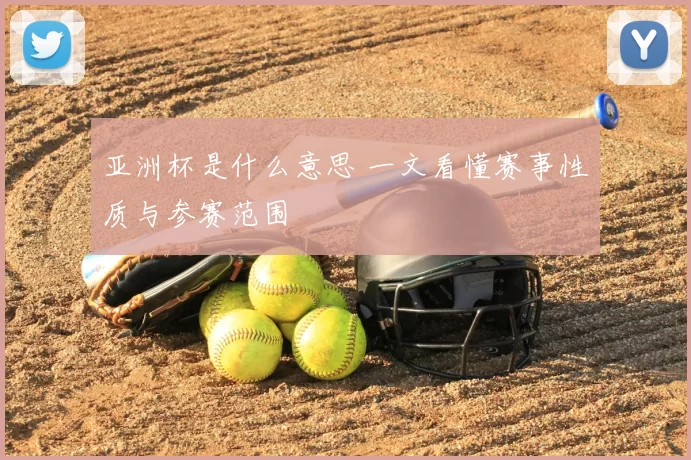 亚洲杯是什么意思 一文看懂赛事性质与参赛范围