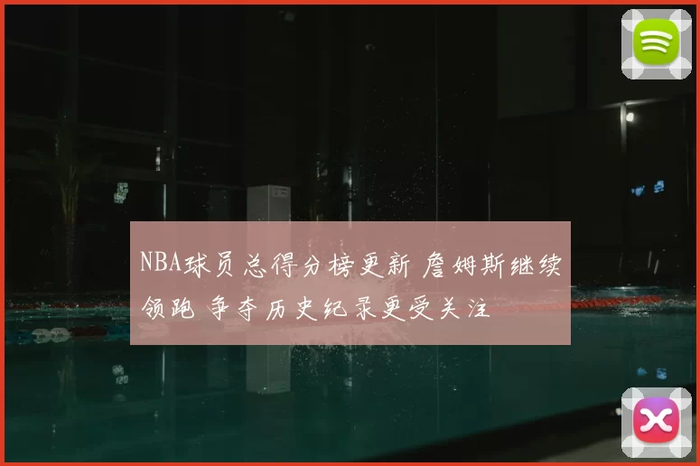NBA球员总得分榜更新 詹姆斯继续领跑 争夺历史纪录更受关注