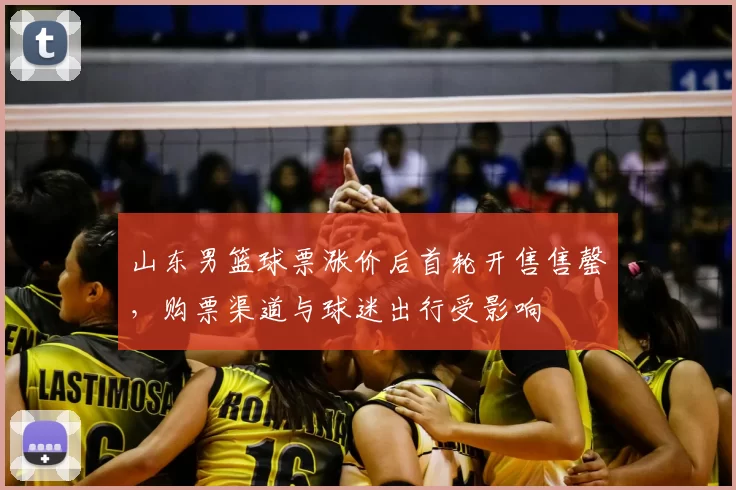 山东男篮球票涨价后首轮开售售罄,购票渠道与球迷出行受影响