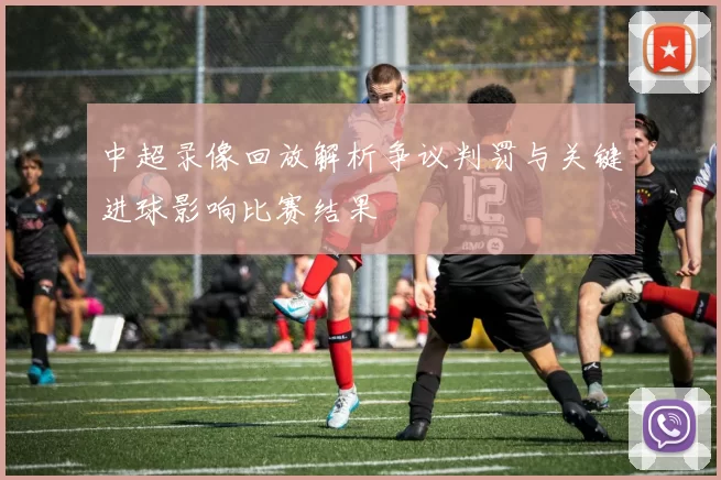 中超录像回放解析争议判罚与关键进球影响比赛结果