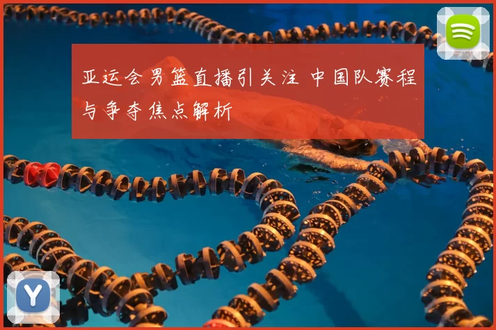 亚运会男篮直播引关注 中国队赛程与争夺焦点解析