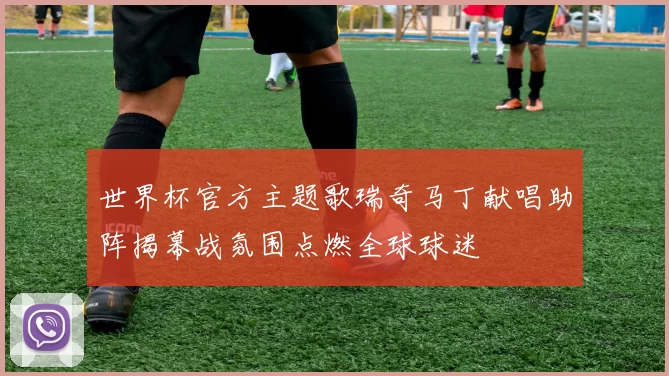 世界杯官方主题歌瑞奇马丁献唱助阵揭幕战氛围点燃全球球迷