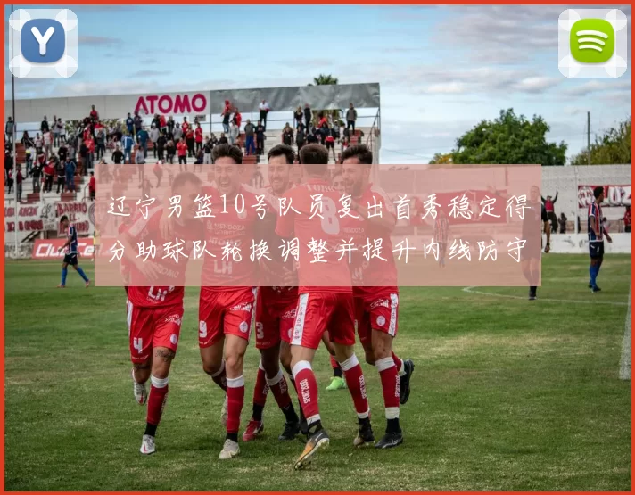 辽宁男篮10号队员复出首秀稳定得分助球队轮换调整并提升内线防守