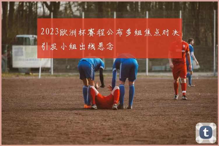 2023欧洲杯赛程公布多组焦点对决引发小组出线悬念