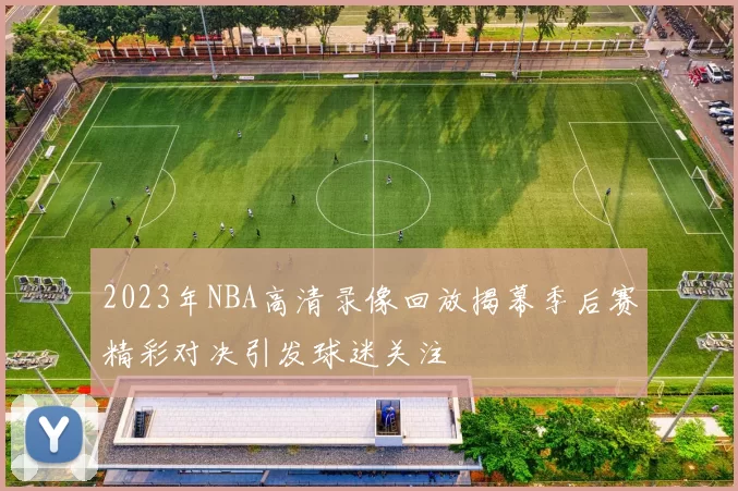 2023年NBA高清录像回放揭幕季后赛精彩对决引发球迷关注