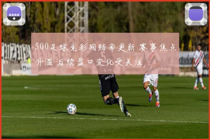 500足球竞彩网赔率更新 赛事焦点升温 后续盘口变化受关注
