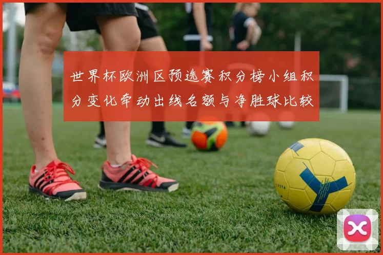 世界杯欧洲区预选赛积分榜小组积分变化牵动出线名额与净胜球比较