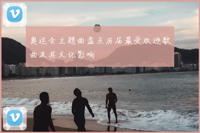 奥运会主题曲盘点历届最受欢迎歌曲及其文化影响