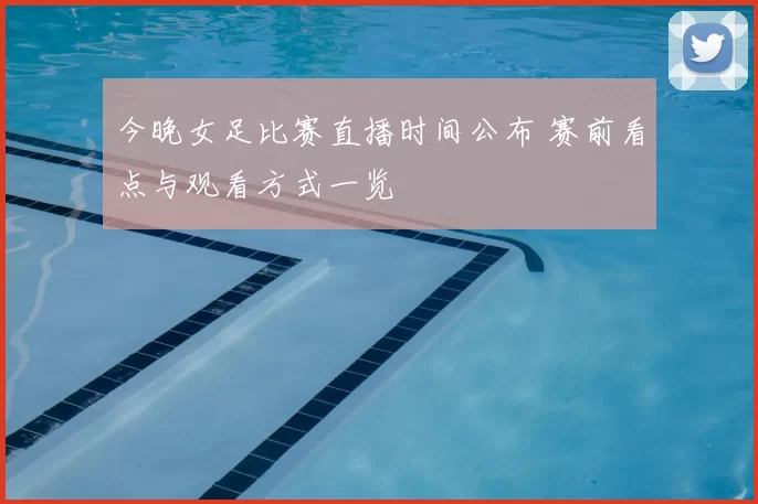 今晚女足比赛直播时间公布 赛前看点与观看方式一览