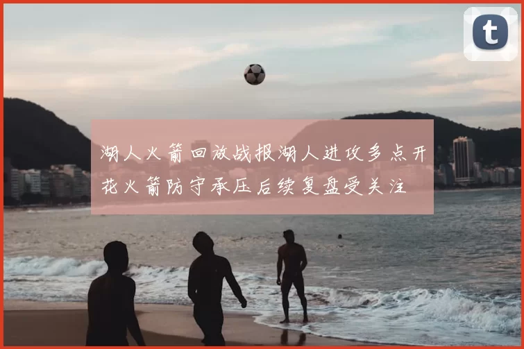 湖人火箭回放战报湖人进攻多点开花火箭防守承压后续复盘受关注