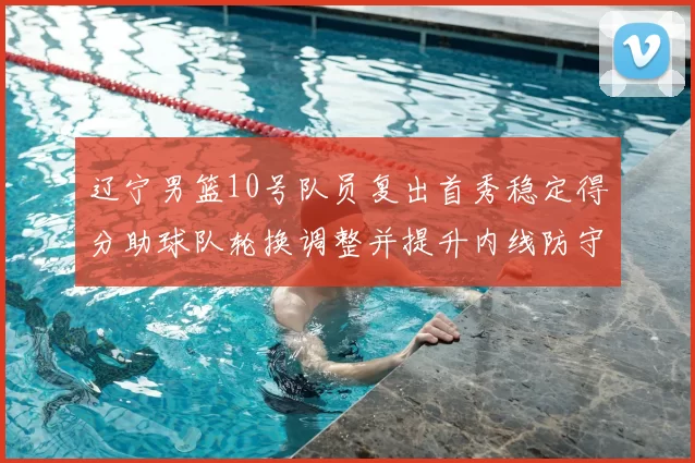 辽宁男篮10号队员复出首秀稳定得分助球队轮换调整并提升内线防守