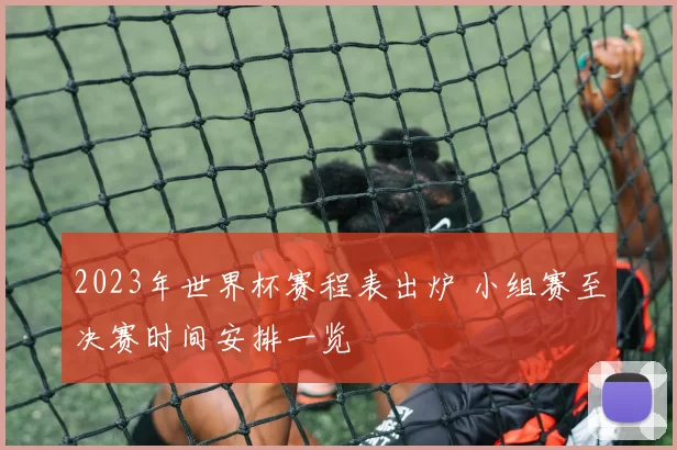 2023年世界杯赛程表出炉 小组赛至决赛时间安排一览