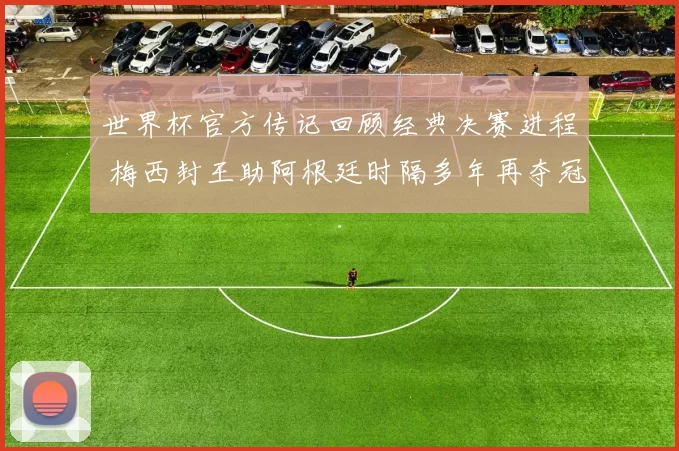 世界杯官方传记回顾经典决赛进程 梅西封王助阿根廷时隔多年再夺冠