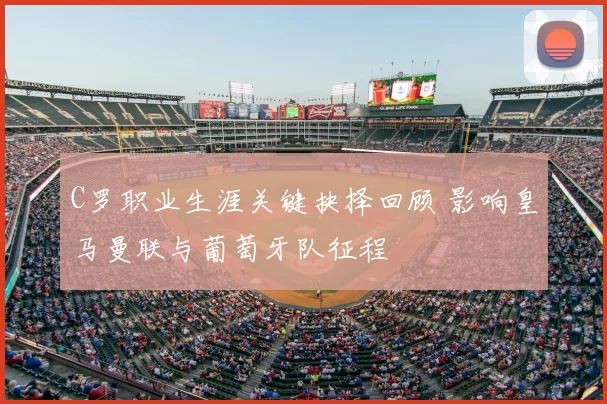 C罗职业生涯关键抉择回顾 影响皇马曼联与葡萄牙队征程