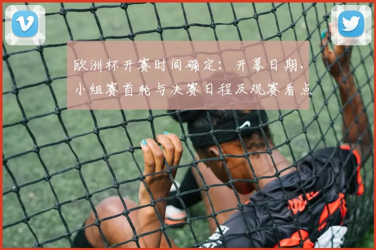 欧洲杯开赛时间确定:开幕日期、小组赛首轮与决赛日程及观赛看点