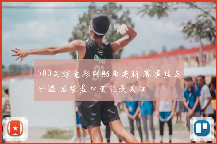 500足球竞彩网赔率更新 赛事焦点升温 后续盘口变化受关注