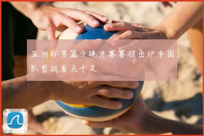 亚洲杯男篮今晚开赛赛程出炉中国队首战看点十足
