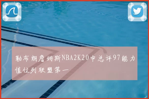 勒布朗詹姆斯NBA2K20中总评97能力值位列联盟第一