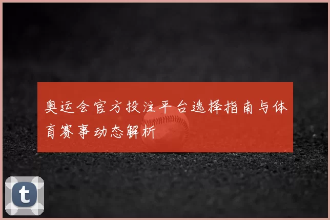 奥运会官方投注平台选择指南与体育赛事动态解析