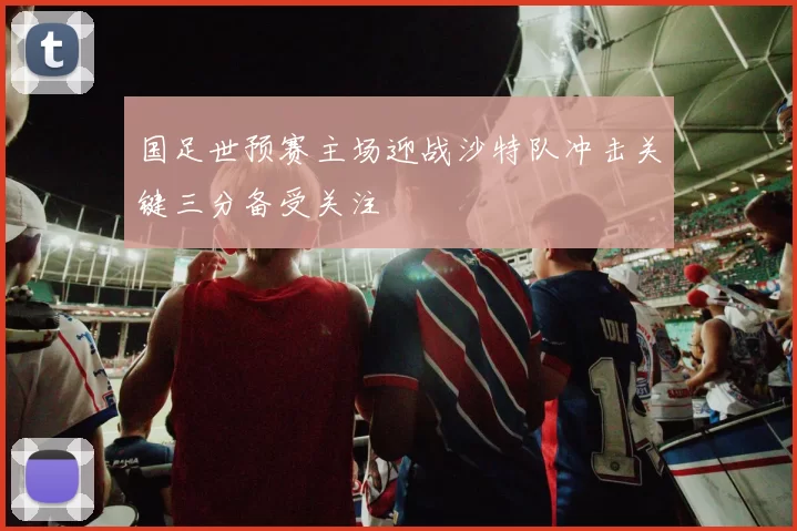 国足世预赛主场迎战沙特队冲击关键三分备受关注