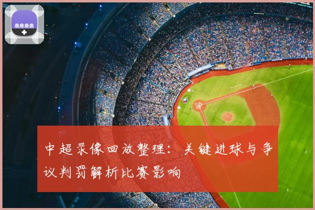 中超录像回放整理：关键进球与争议判罚解析比赛影响