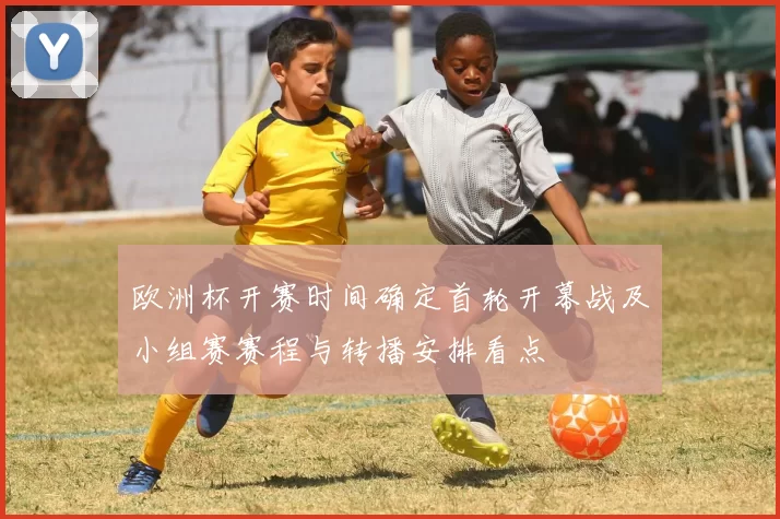 欧洲杯开赛时间确定首轮开幕战及小组赛赛程与转播安排看点