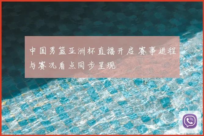 中国男篮亚洲杯直播开启 赛事进程与赛况看点同步呈现