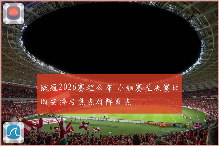 欧冠2026赛程公布 小组赛至决赛时间安排与焦点对阵看点
