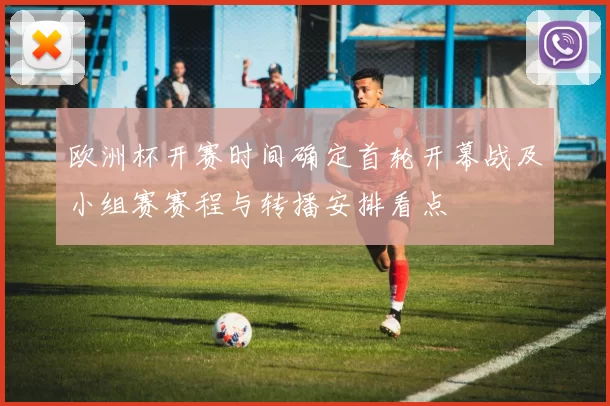 欧洲杯开赛时间确定首轮开幕战及小组赛赛程与转播安排看点