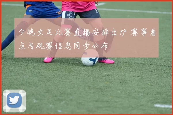 今晚女足比赛直播安排出炉 赛事看点与观赛信息同步公布