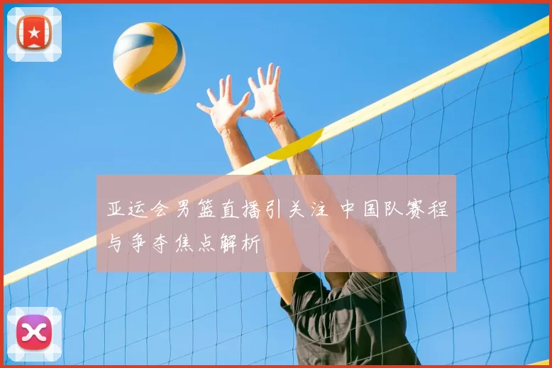 亚运会男篮直播引关注 中国队赛程与争夺焦点解析