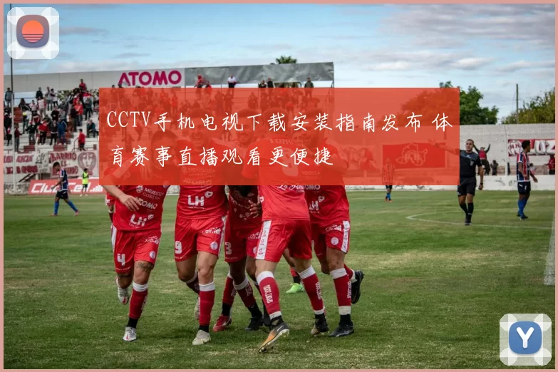 CCTV手机电视下载安装指南发布 体育赛事直播观看更便捷