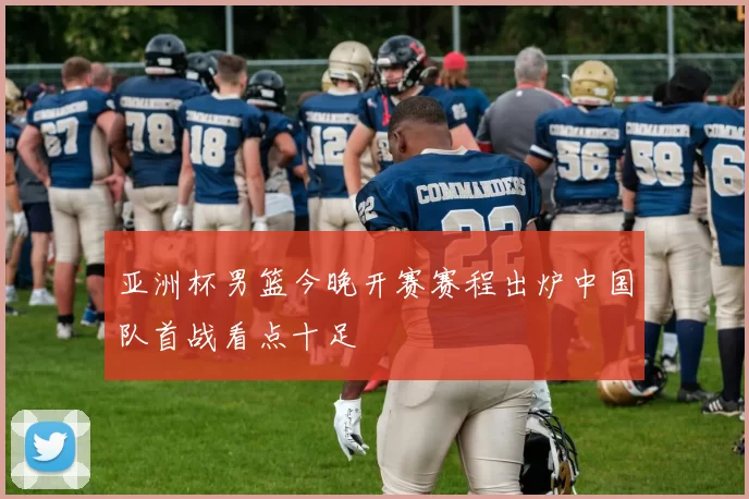 亚洲杯男篮今晚开赛赛程出炉中国队首战看点十足
