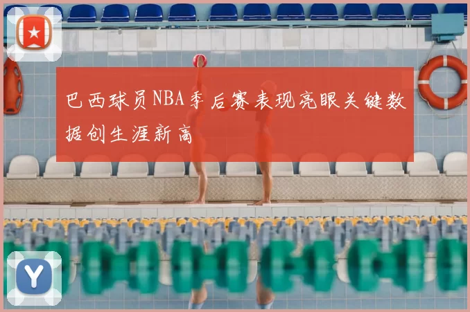 巴西球员NBA季后赛表现亮眼关键数据创生涯新高