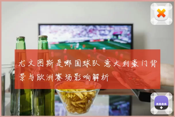 尤文图斯是哪国球队 意大利豪门背景与欧洲赛场影响解析