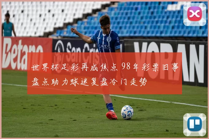 世界杯足彩再成焦点 98年彩票旧事盘点助力球迷复盘冷门走势