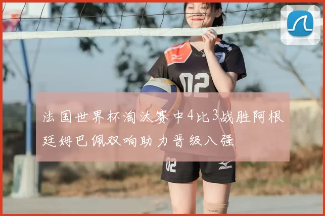 法国世界杯淘汰赛中4比3战胜阿根廷姆巴佩双响助力晋级八强