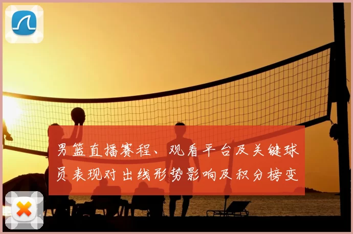 男篮直播赛程、观看平台及关键球员表现对出线形势影响及积分榜变化预测