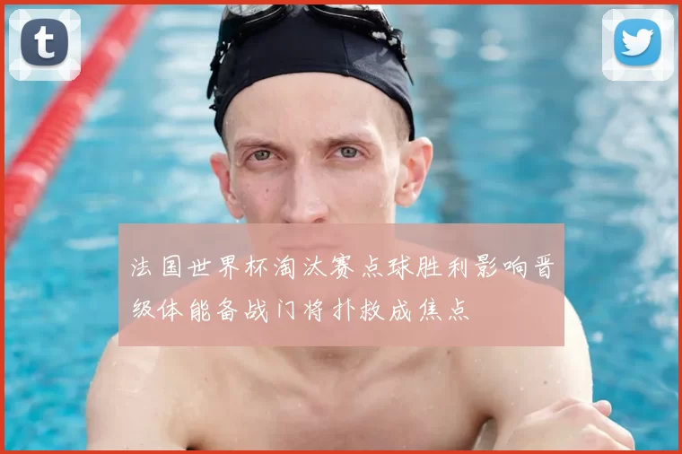 法国世界杯淘汰赛点球胜利影响晋级体能备战门将扑救成焦点