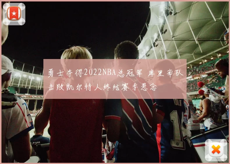 勇士夺得2022NBA总冠军 库里率队击败凯尔特人终结赛季悬念